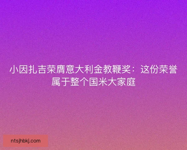 小因扎吉荣膺意大利金教鞭奖：这份荣誉属于整个国米大家庭