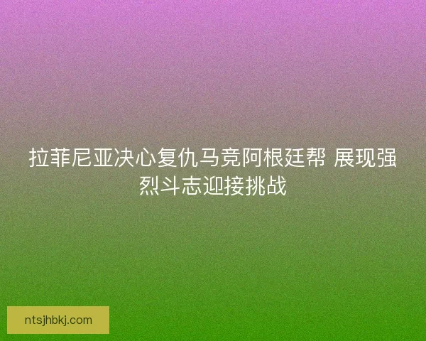 拉菲尼亚决心复仇马竞阿根廷帮 展现强烈斗志迎接挑战