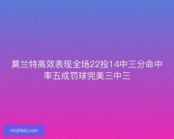 莫兰特高效表现全场22投14中三分命中率五成罚球完美三中三