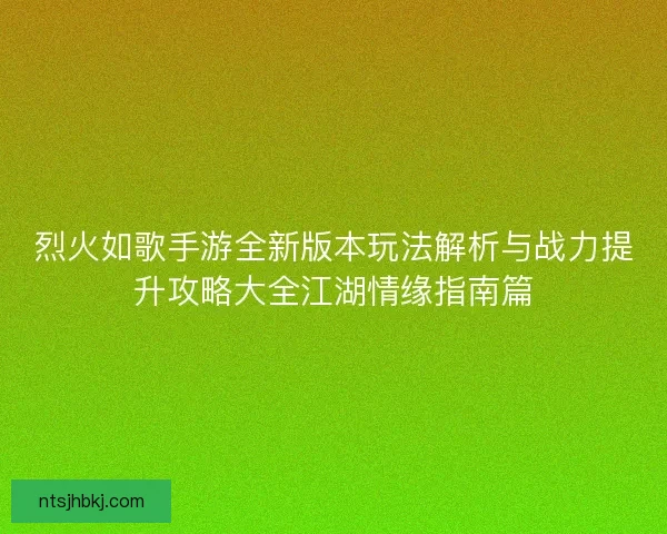 烈火如歌手游全新版本玩法解析与战力提升攻略大全江湖情缘指南篇