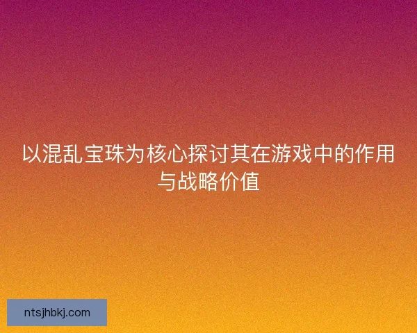 以混乱宝珠为核心探讨其在游戏中的作用与战略价值