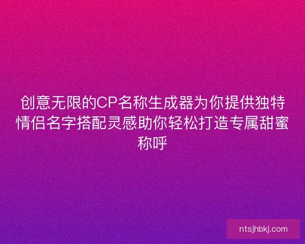 创意无限的CP名称生成器为你提供独特情侣名字搭配灵感助你轻松打造专属甜蜜称呼
