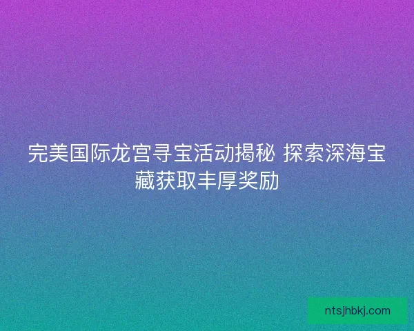 完美国际龙宫寻宝活动揭秘 探索深海宝藏获取丰厚奖励