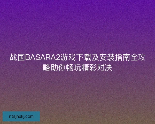战国BASARA2游戏下载及安装指南全攻略助你畅玩精彩对决
