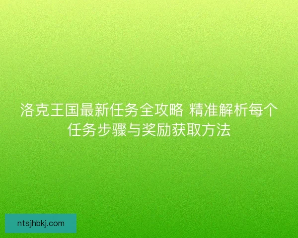 洛克王国最新任务全攻略 精准解析每个任务步骤与奖励获取方法