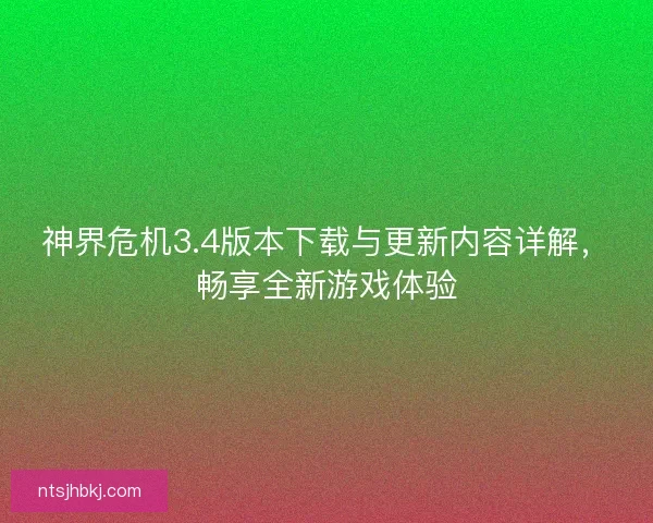 神界危机3.4版本下载与更新内容详解，畅享全新游戏体验