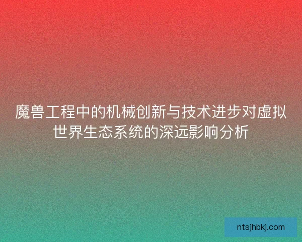 魔兽工程中的机械创新与技术进步对虚拟世界生态系统的深远影响分析