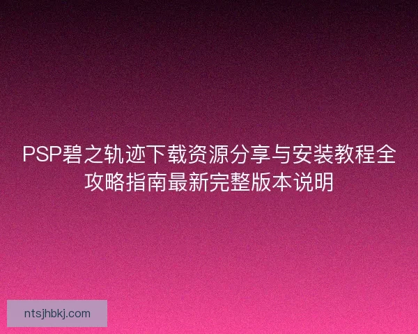 PSP碧之轨迹下载资源分享与安装教程全攻略指南最新完整版本说明