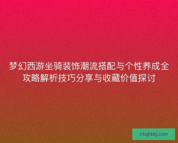 梦幻西游坐骑装饰潮流搭配与个性养成全攻略解析技巧分享与收藏价值探讨
