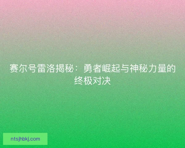 赛尔号雷洛揭秘：勇者崛起与神秘力量的终极对决