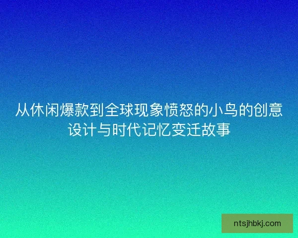 从休闲爆款到全球现象愤怒的小鸟的创意设计与时代记忆变迁故事
