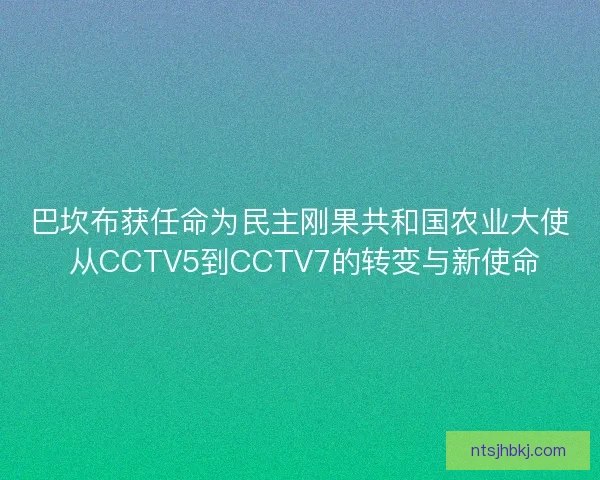 巴坎布获任命为民主刚果共和国农业大使 从CCTV5到CCTV7的转变与新使命