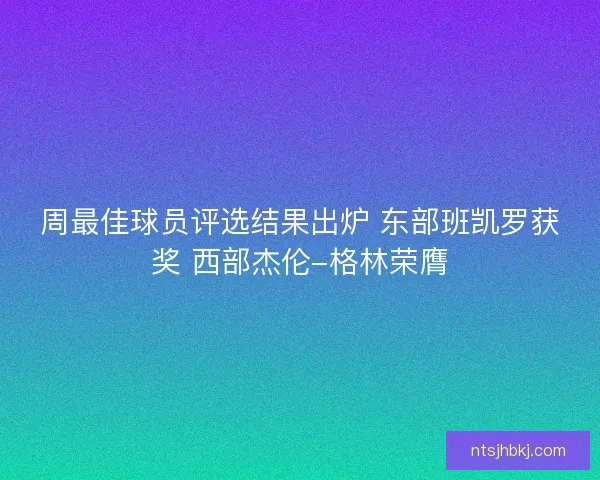 周最佳球员评选结果出炉 东部班凯罗获奖 西部杰伦-格林荣膺