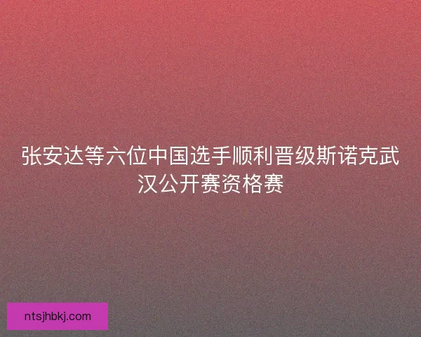 张安达等六位中国选手顺利晋级斯诺克武汉公开赛资格赛