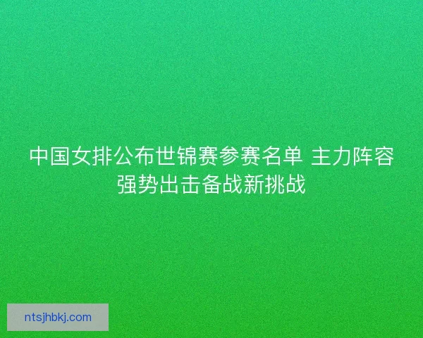 中国女排公布世锦赛参赛名单 主力阵容强势出击备战新挑战