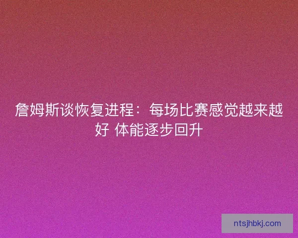 詹姆斯谈恢复进程：每场比赛感觉越来越好 体能逐步回升