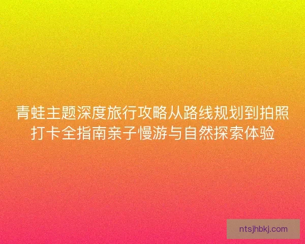 青蛙主题深度旅行攻略从路线规划到拍照打卡全指南亲子慢游与自然探索体验