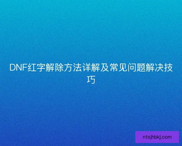 DNF红字解除方法详解及常见问题解决技巧