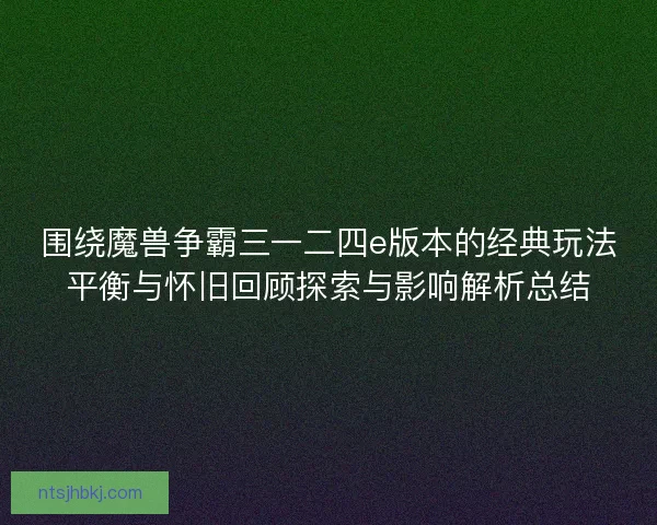 围绕魔兽争霸三一二四e版本的经典玩法平衡与怀旧回顾探索与影响解析总结