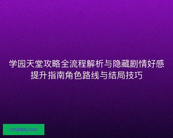 学园天堂攻略全流程解析与隐藏剧情好感提升指南角色路线与结局技巧