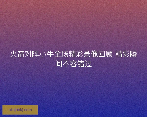 火箭对阵小牛全场精彩录像回顾 精彩瞬间不容错过