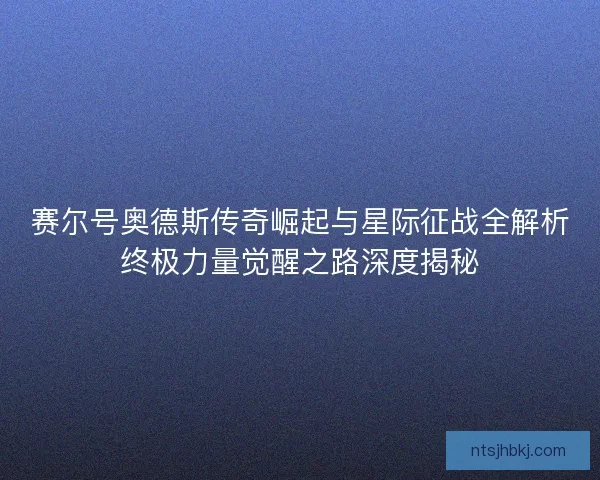 赛尔号奥德斯传奇崛起与星际征战全解析终极力量觉醒之路深度揭秘