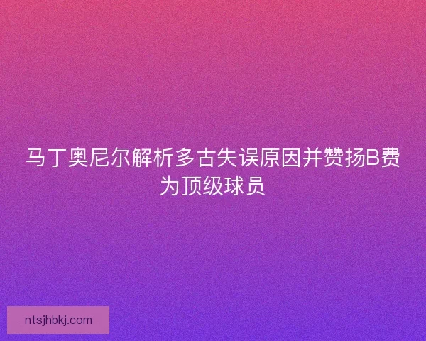 马丁奥尼尔解析多古失误原因并赞扬B费为顶级球员