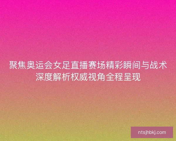 聚焦奥运会女足直播赛场精彩瞬间与战术深度解析权威视角全程呈现