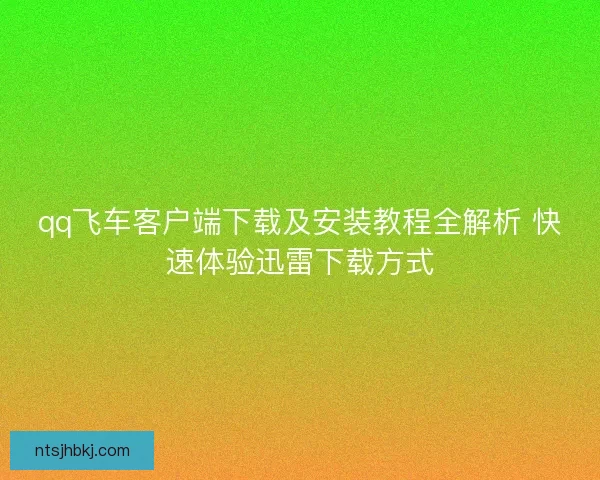 qq飞车客户端下载及安装教程全解析 快速体验迅雷下载方式
