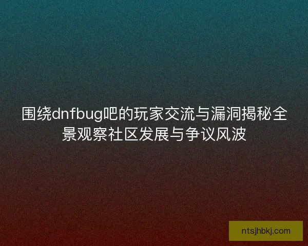 围绕dnfbug吧的玩家交流与漏洞揭秘全景观察社区发展与争议风波