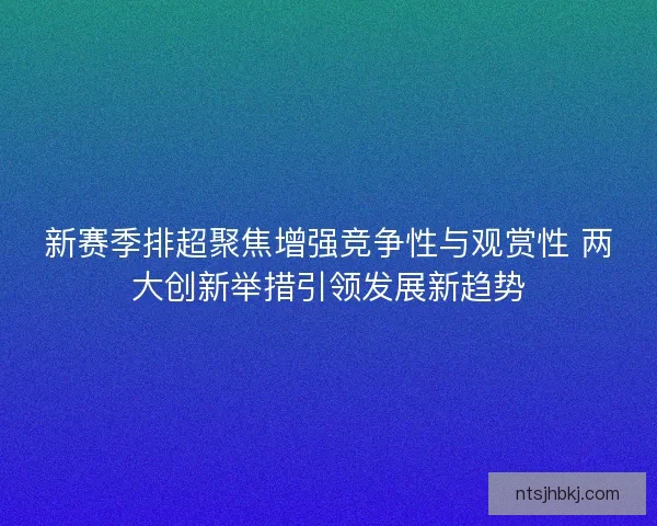 新赛季排超聚焦增强竞争性与观赏性 两大创新举措引领发展新趋势