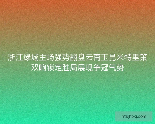 浙江绿城主场强势翻盘云南玉昆米特里策双响锁定胜局展现争冠气势