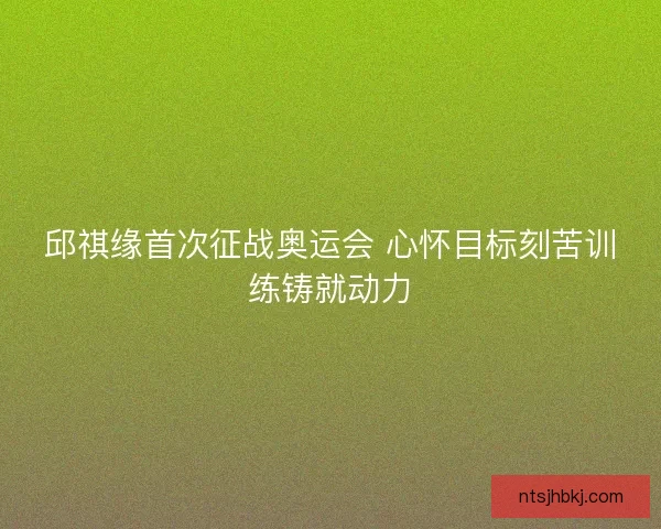 邱祺缘首次征战奥运会 心怀目标刻苦训练铸就动力