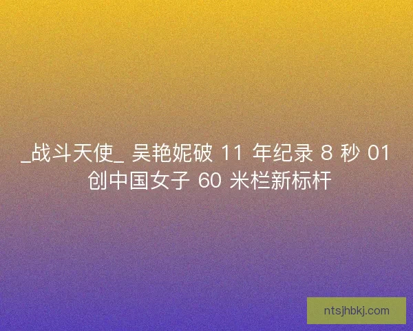 _战斗天使_ 吴艳妮破 11 年纪录 8 秒 01 创中国女子 60 米栏新标杆
