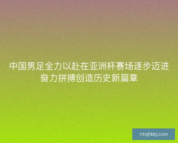 中国男足全力以赴在亚洲杯赛场逐步迈进奋力拼搏创造历史新篇章