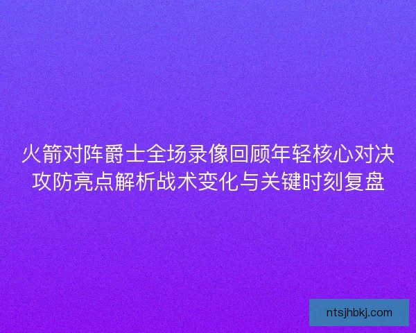 火箭对阵爵士全场录像回顾年轻核心对决攻防亮点解析战术变化与关键时刻复盘