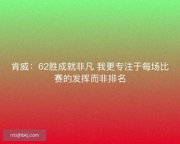 肯威:62胜成就非凡 我更专注于每场比赛的发挥而非排名 肯威:62胜成就非凡 我更专注于每场比赛的发挥而非排名