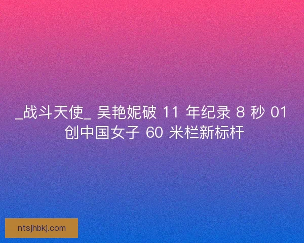 _战斗天使_ 吴艳妮破 11 年纪录 8 秒 01 创中国女子 60 米栏新标杆