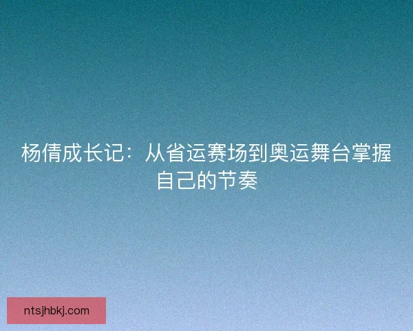 杨倩成长记：从省运赛场到奥运舞台掌握自己的节奏