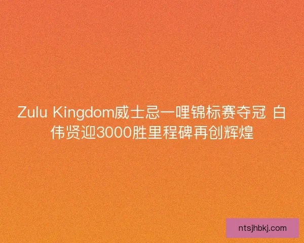 Zulu Kingdom威士忌一哩锦标赛夺冠 白伟贤迎3000胜里程碑再创辉煌