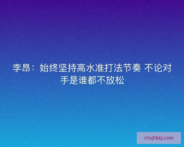 李昂：始终坚持高水准打法节奏 不论对手是谁都不放松