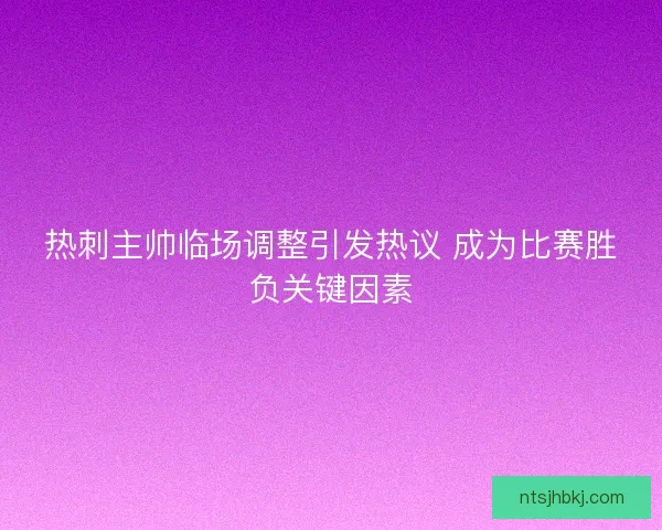 热刺主帅临场调整引发热议 成为比赛胜负关键因素 热刺主帅临场调整引发热议 成为比赛胜负关键因素