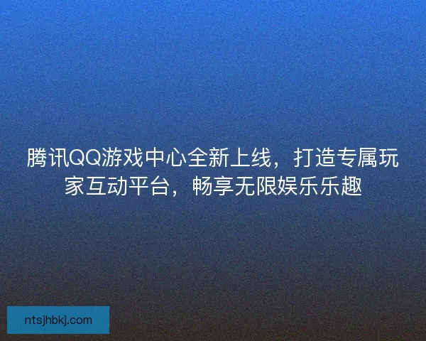 腾讯QQ游戏中心全新上线，打造专属玩家互动平台，畅享无限娱乐乐趣