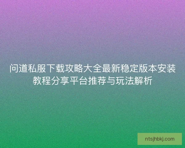 问道私服下载攻略大全最新稳定版本安装教程分享平台推荐与玩法解析