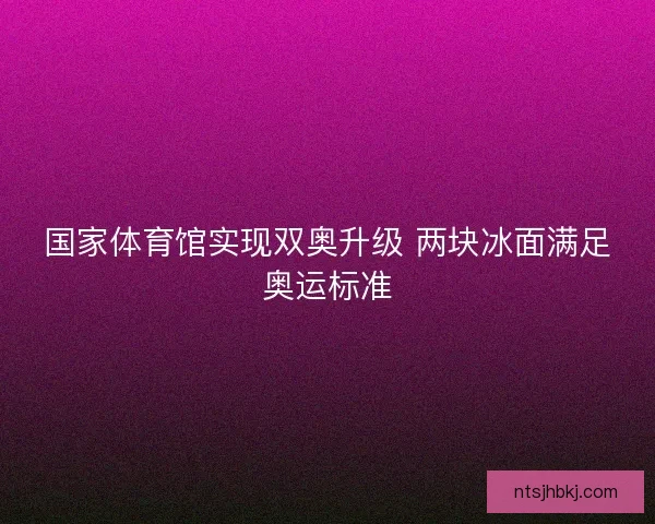国家体育馆实现双奥升级 两块冰面满足奥运标准 国家体育馆实现双奥升级 两块冰面满足奥运标准