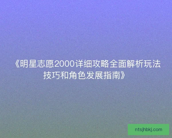 《明星志愿2000详细攻略全面解析玩法技巧和角色发展指南》