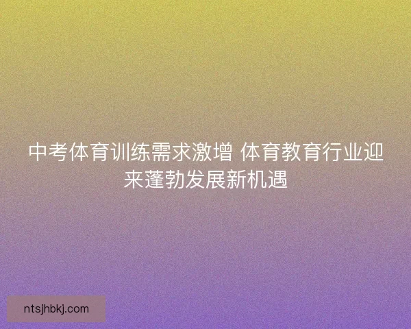 中考体育训练需求激增 体育教育行业迎来蓬勃发展新机遇