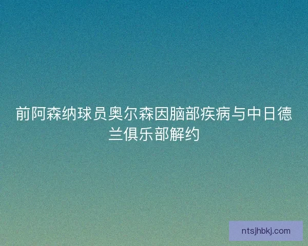 前阿森纳球员奥尔森因脑部疾病与中日德兰俱乐部解约