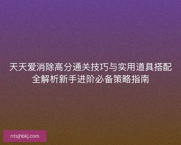 天天爱消除高分通关技巧与实用道具搭配全解析新手进阶必备策略指南