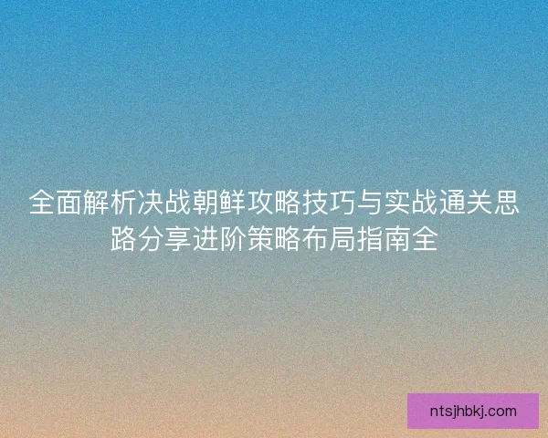 全面解析决战朝鲜攻略技巧与实战通关思路分享进阶策略布局指南全